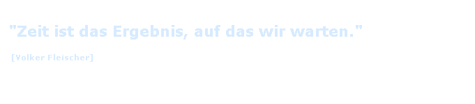 Textfeld: "Zeit ist das Ergebnis, auf das wir warten."
 [Volker Fleischer]

 
